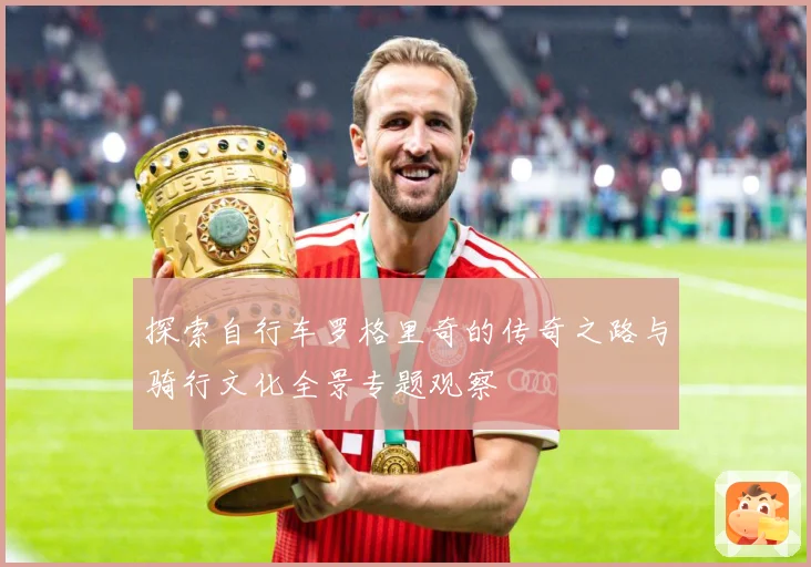 探索自行车罗格里奇的传奇之路与骑行文化全景专题观察