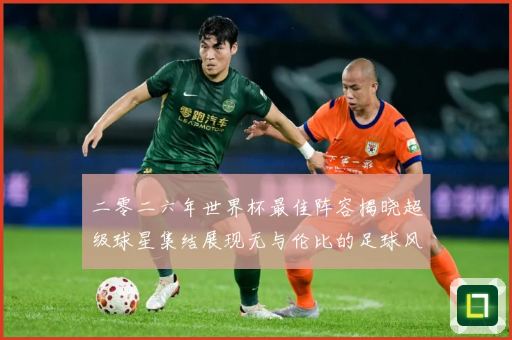二零二六年世界杯最佳阵容揭晓超级球星集结展现无与伦比的足球风战术观察