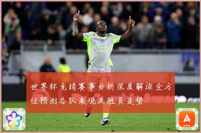 世界杯竞猜赛事分析深度解读全方位预测各队表现及胜负走势
