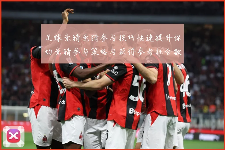 足球竞猜竞猜参与技巧快速提升你的竞猜参与策略与获得参考机会数据研判