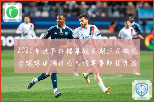 2026年世界杯揭幕战日期正式确定全球球迷期待已久的赛事即将开启