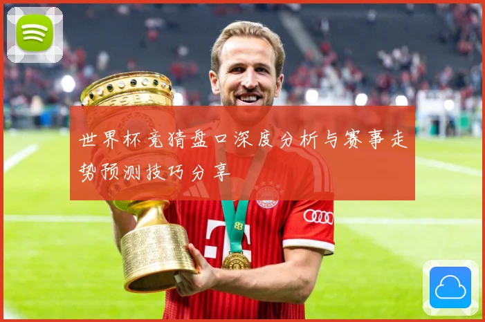 世界杯竞猜盘口深度分析与赛事走势预测技巧分享
