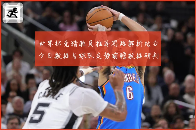 世界杯竞猜胜负推荐思路解析结合今日数据与球队走势前瞻数据研判