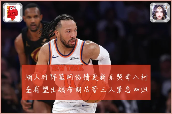 湖人对阵篮网伤情更新东契奇八村垒有望出战布朗尼等三人紧急回归助赢局势