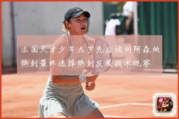 法国天才少年九岁先后试训阿森纳热刺最终选择热刺发展战术观察