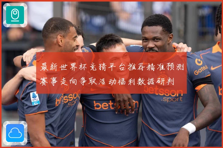 最新世界杯竞猜平台推荐精准预测赛事走向争取活动福利数据研判