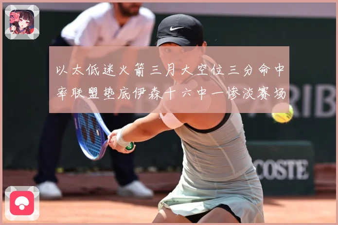 以太低迷火箭三月大空位三分命中率联盟垫底伊森十六中一惨淡赛场复盘