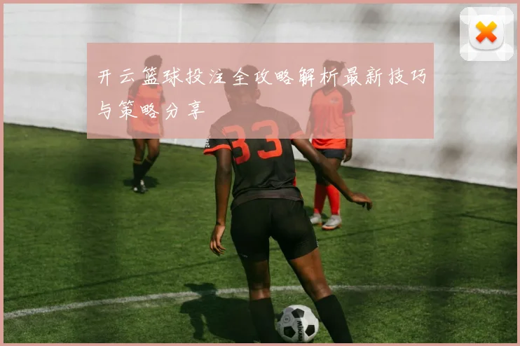 开云篮球投注全攻略解析最新技巧与策略分享