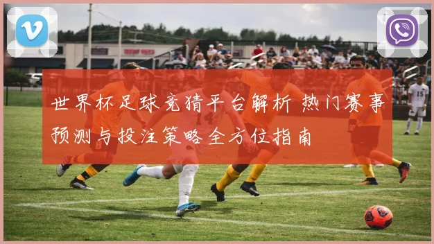 世界杯足球竞猜平台解析 热门赛事预测与投注策略全方位指南