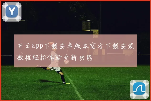 开云app下载安卓版本官方下载安装教程轻松体验全新功能