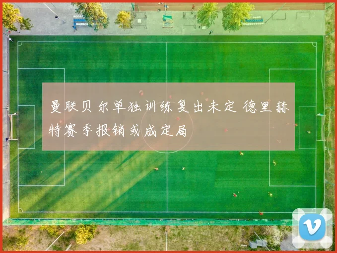 曼联贝尔单独训练复出未定 德里赫特赛季报销或成定局