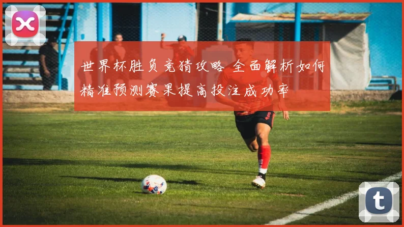 世界杯胜负竞猜攻略 全面解析如何精准预测赛果提高投注成功率