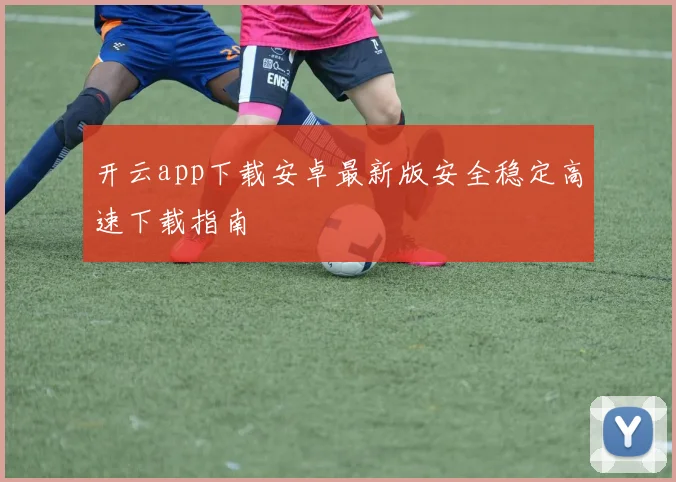 开云app下载安卓最新版安全稳定高速下载指南