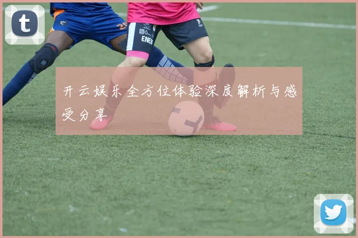 开云娱乐全方位体验深度解析与感受分享