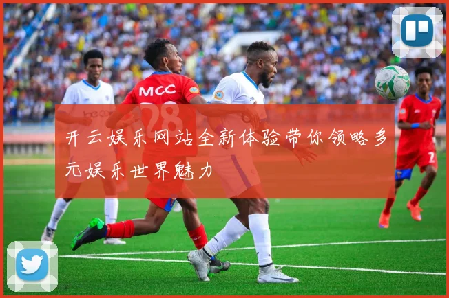 开云娱乐网站全新体验带你领略多元娱乐世界魅力