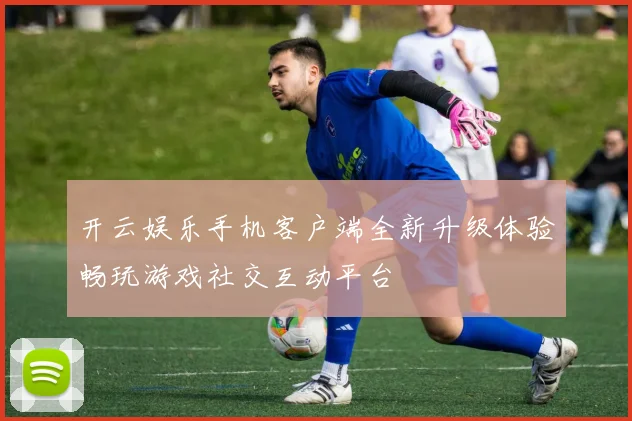 开云娱乐手机客户端全新升级体验畅玩游戏社交互动平台