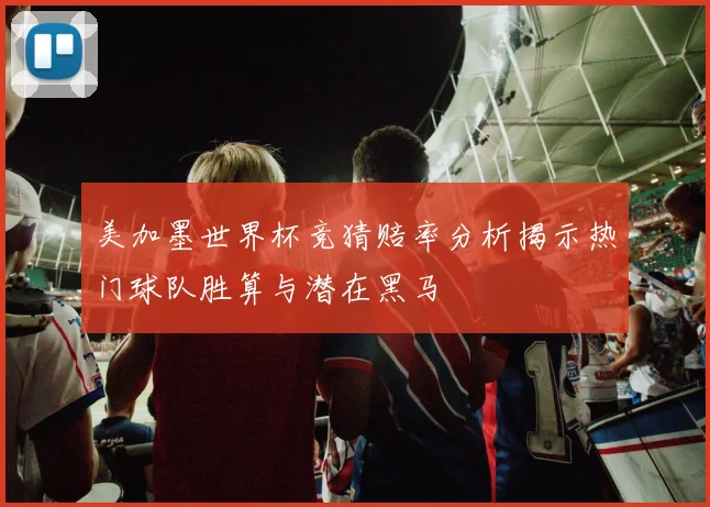 美加墨世界杯竞猜赔率分析揭示热门球队胜算与潜在黑马