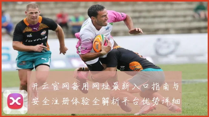 开云官网备用网址最新入口指南与安全注册体验全解析平台优势详细说明