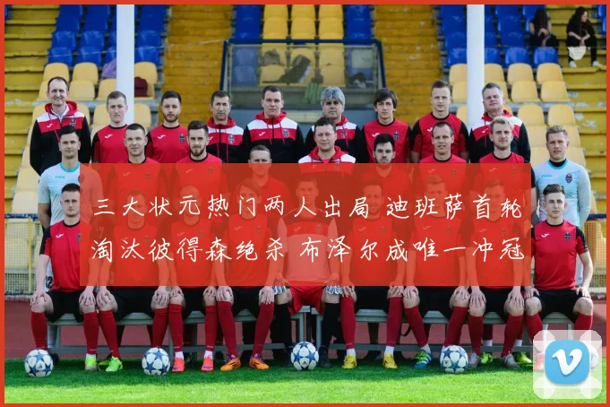 三大状元热门两人出局 迪班萨首轮淘汰彼得森绝杀 布泽尔成唯一冲冠希望