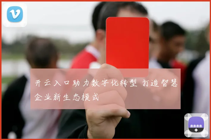 开云入口助力数字化转型 打造智慧企业新生态模式