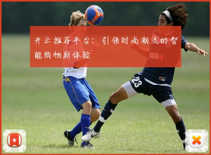 开云推荐平台：引领时尚潮流的智能购物新体验