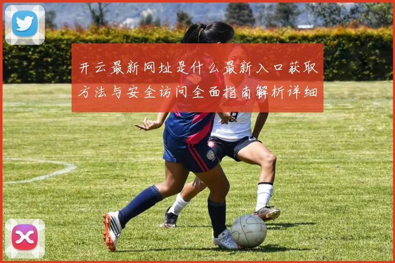 开云最新网址是什么最新入口获取方法与安全访问全面指南解析详细版