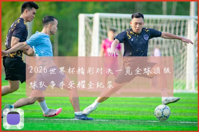 2026世界杯精彩对决一览全球顶级球队争夺荣耀全纪录
