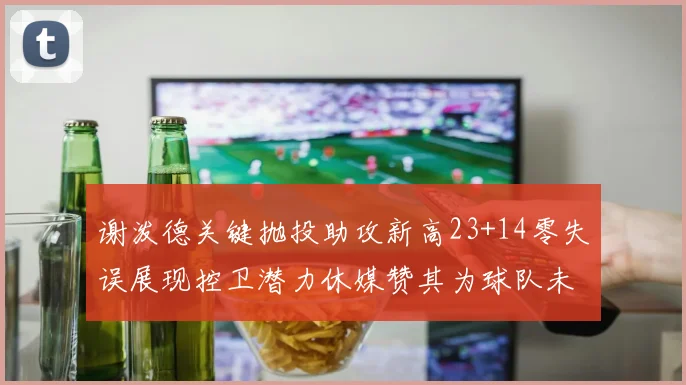 谢泼德关键抛投助攻新高23+14零失误展现控卫潜力休媒赞其为球队未来核心