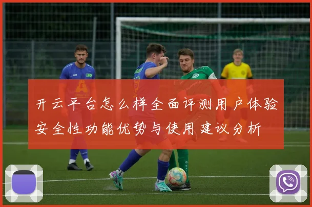 开云平台怎么样全面评测用户体验安全性功能优势与使用建议分析
