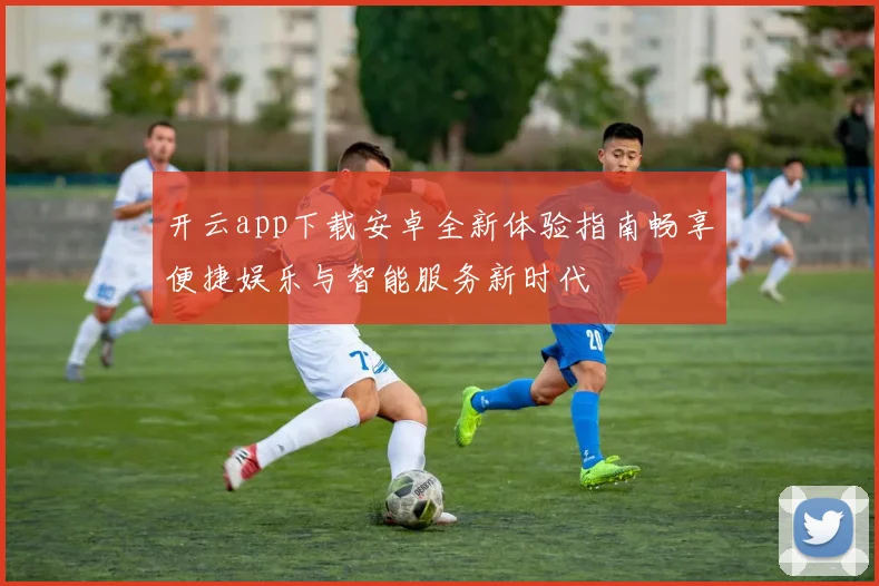开云app下载安卓全新体验指南畅享便捷娱乐与智能服务新时代