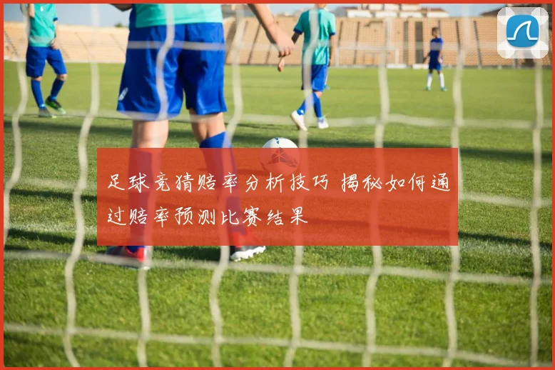 足球竞猜赔率分析技巧 揭秘如何通过赔率预测比赛结果
