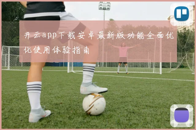 开云app下载安卓最新版功能全面优化使用体验指南
