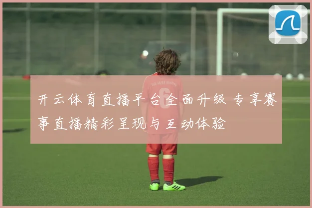 开云体育直播平台全面升级 专享赛事直播精彩呈现与互动体验