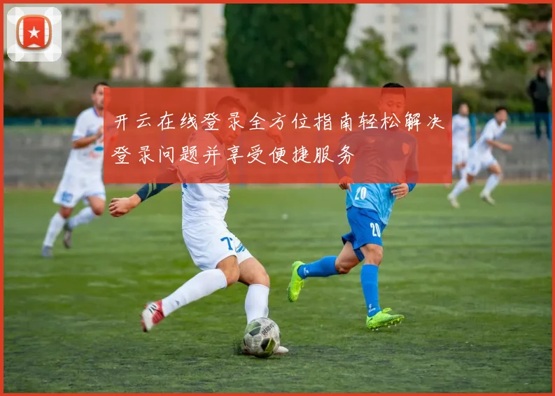 开云在线登录全方位指南轻松解决登录问题并享受便捷服务