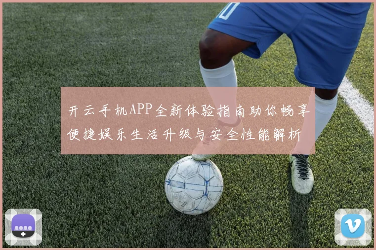 开云手机APP全新体验指南助你畅享便捷娱乐生活升级与安全性能解析