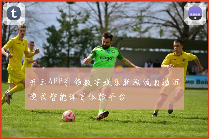 开云APP引领数字娱乐新潮流打造沉浸式智能体育体验平台