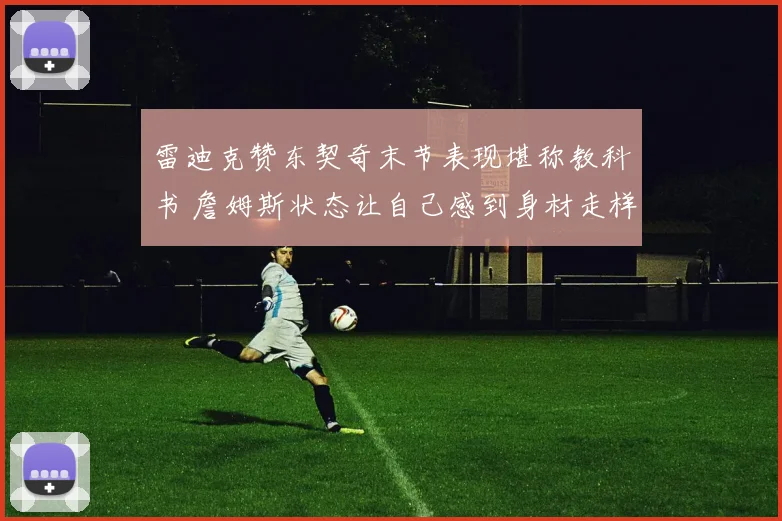 雷迪克赞东契奇末节表现堪称教科书 詹姆斯状态让自己感到身材走样