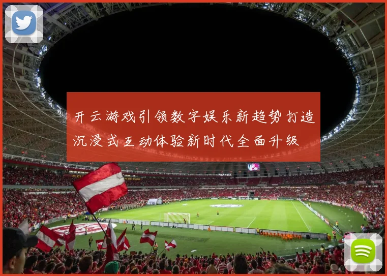 开云游戏引领数字娱乐新趋势打造沉浸式互动体验新时代全面升级