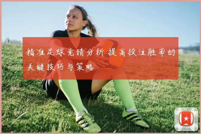 精准足球竞猜分析 提高投注胜率的关键技巧与策略