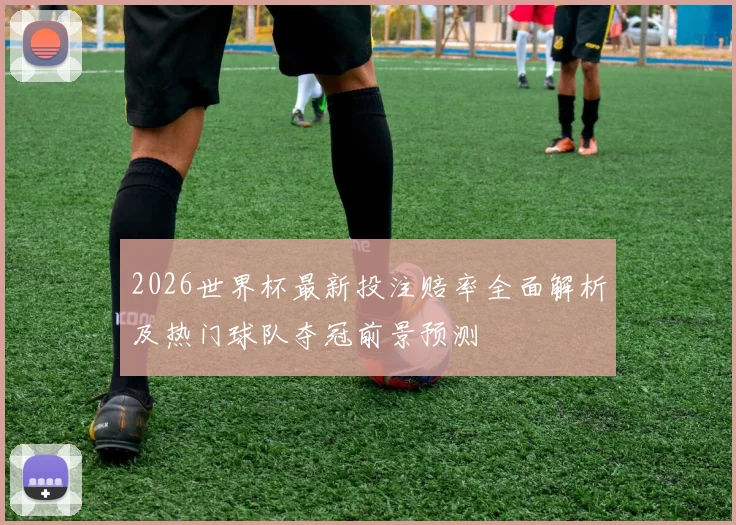 2026世界杯最新投注赔率全面解析及热门球队夺冠前景预测