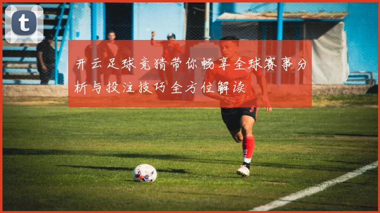 开云足球竞猜带你畅享全球赛事分析与投注技巧全方位解读