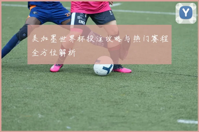 美加墨世界杯投注攻略与热门赛程全方位解析