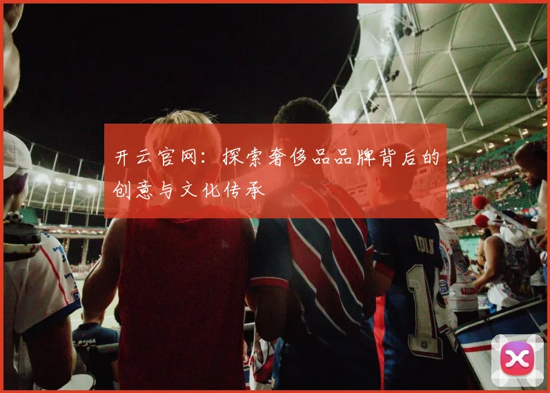开云官网：探索奢侈品品牌背后的创意与文化传承