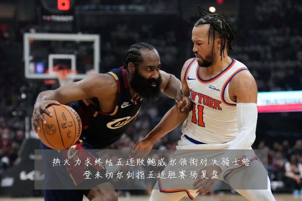 热火力求终结五连败鲍威尔领衔对决骑士哈登米切尔剑指五连胜赛场复盘