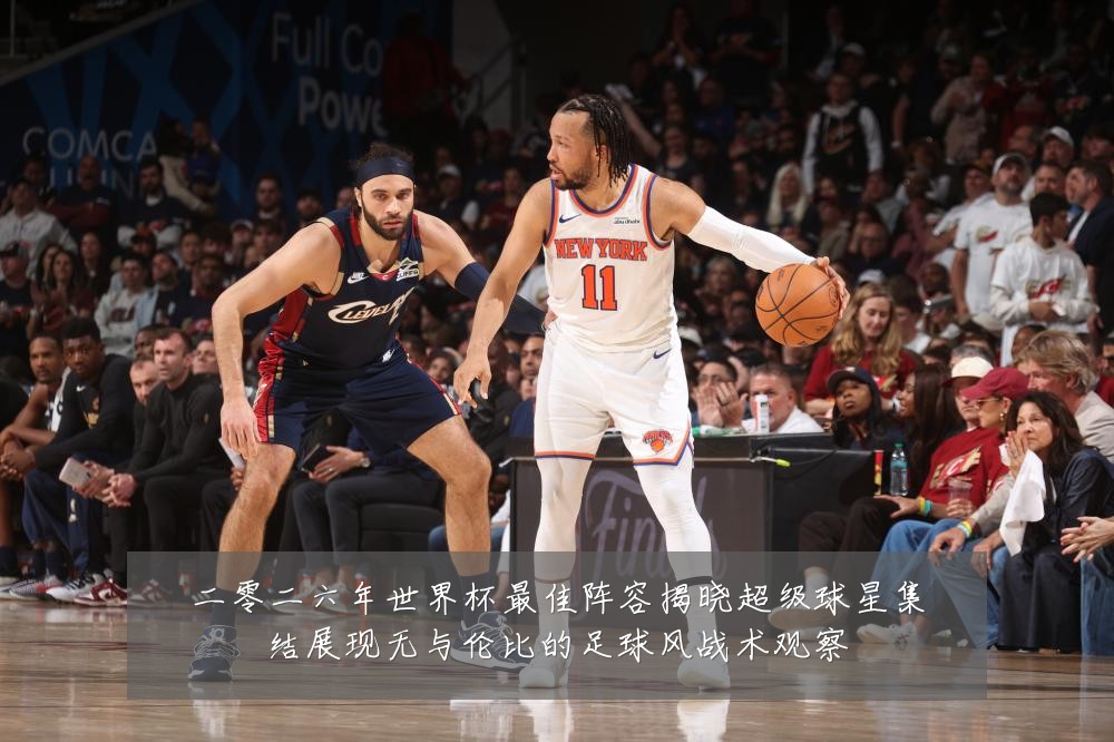 二零二六年世界杯最佳阵容揭晓超级球星集结展现无与伦比的足球风战术观察