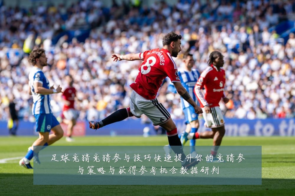 足球竞猜竞猜参与技巧快速提升你的竞猜参与策略与获得参考机会数据研判