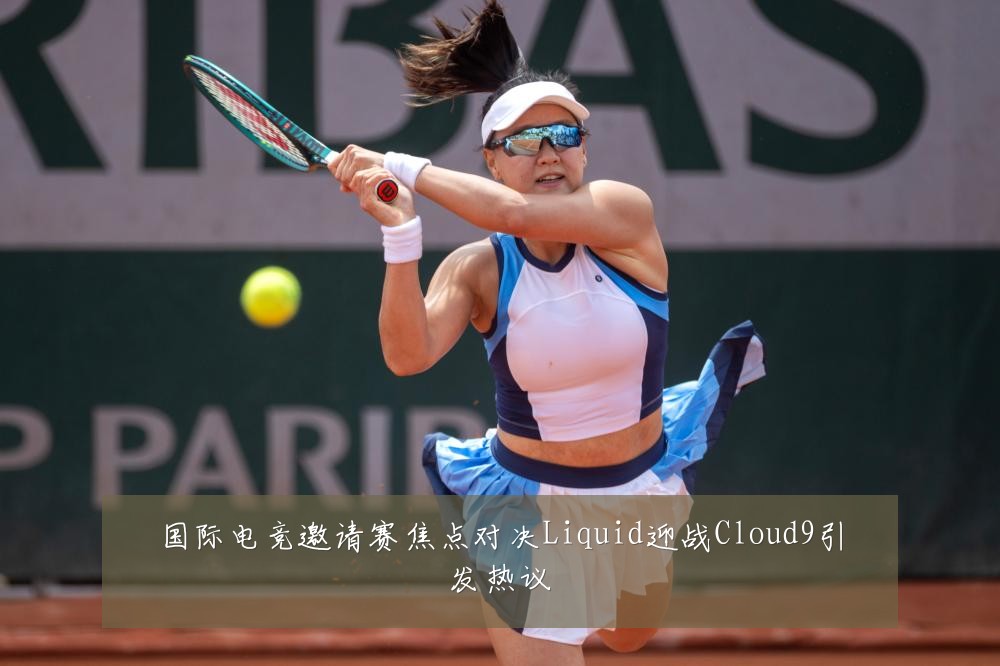 国际电竞邀请赛焦点对决Liquid迎战Cloud9引发热议