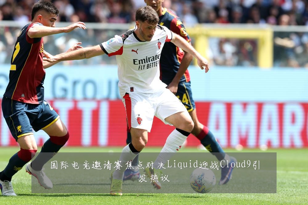 国际电竞邀请赛焦点对决Liquid迎战Cloud9引发热议