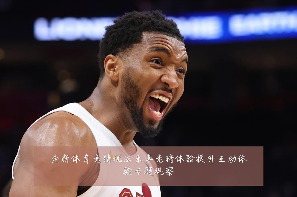 全新体育竞猜玩法乐享竞猜体验提升互动体验专题观察
